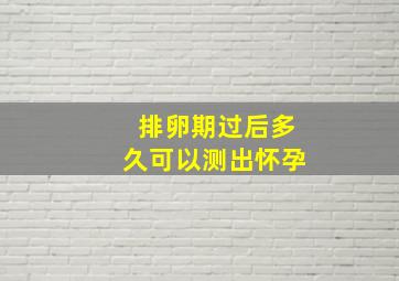 排卵期过后多久可以测出怀孕