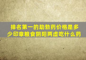 排名第一的助勃药价格是多少印章粮食阴阳两虚吃什么药