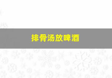 排骨汤放啤酒