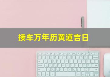 接车万年历黄道吉日