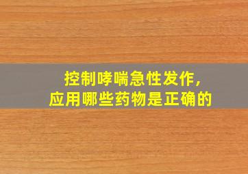 控制哮喘急性发作,应用哪些药物是正确的