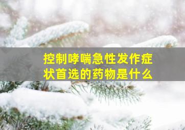 控制哮喘急性发作症状首选的药物是什么