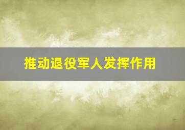 推动退役军人发挥作用