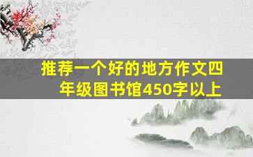 推荐一个好的地方作文四年级图书馆450字以上