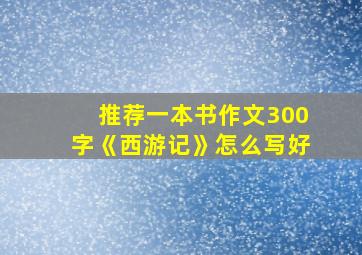 推荐一本书作文300字《西游记》怎么写好