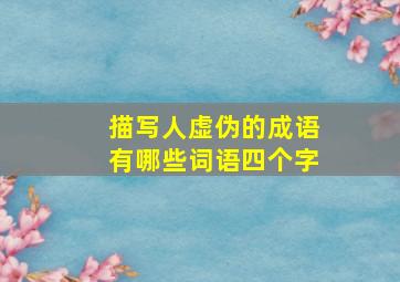 描写人虚伪的成语有哪些词语四个字