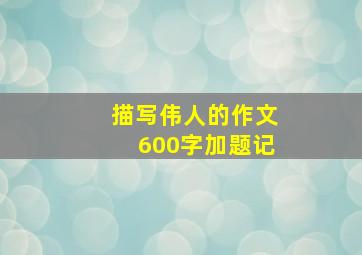 描写伟人的作文600字加题记