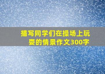 描写同学们在操场上玩耍的情景作文300字