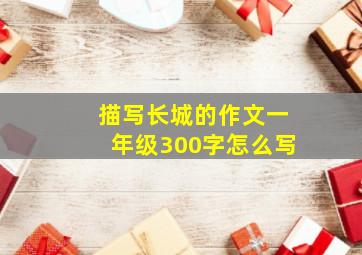 描写长城的作文一年级300字怎么写