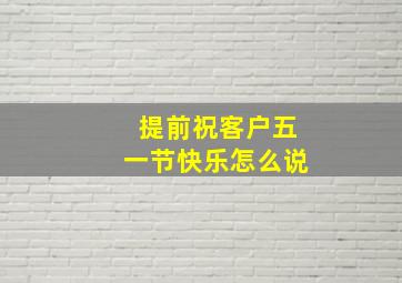 提前祝客户五一节快乐怎么说