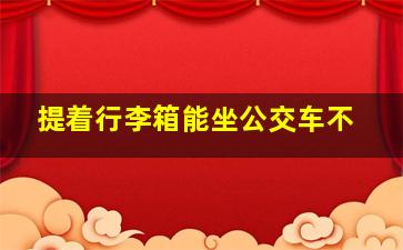 提着行李箱能坐公交车不