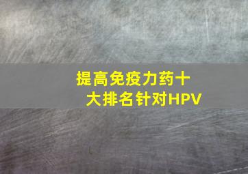 提高免疫力药十大排名针对HPV