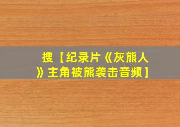 搜【纪录片《灰熊人》主角被熊袭击音频】