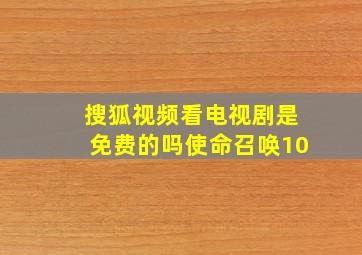 搜狐视频看电视剧是免费的吗使命召唤10