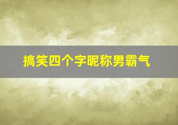 搞笑四个字昵称男霸气