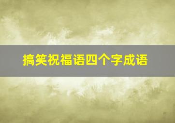 搞笑祝福语四个字成语