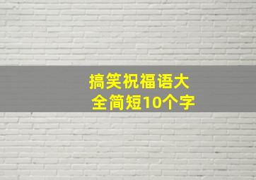 搞笑祝福语大全简短10个字