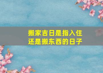 搬家吉日是指入住还是搬东西的日子