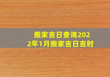 搬家吉日查询2022年1月搬家吉日吉时