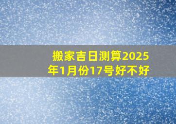 搬家吉日测算2025年1月份17号好不好