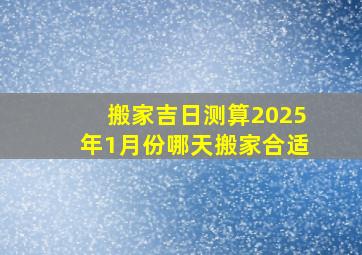 搬家吉日测算2025年1月份哪天搬家合适