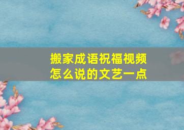 搬家成语祝福视频怎么说的文艺一点