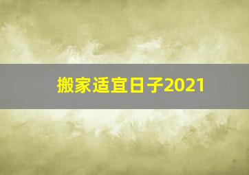 搬家适宜日子2021