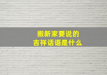 搬新家要说的吉祥话语是什么