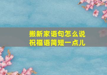 搬新家语句怎么说祝福语简短一点儿