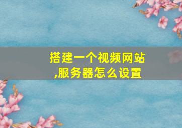 搭建一个视频网站,服务器怎么设置