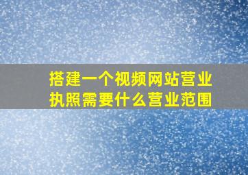 搭建一个视频网站营业执照需要什么营业范围