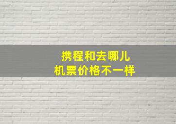 携程和去哪儿机票价格不一样