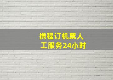 携程订机票人工服务24小时