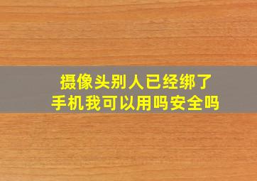 摄像头别人已经绑了手机我可以用吗安全吗