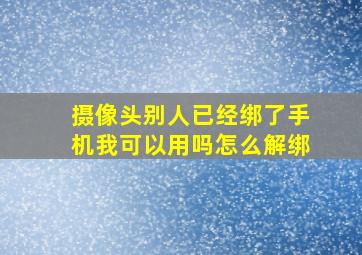 摄像头别人已经绑了手机我可以用吗怎么解绑