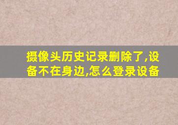 摄像头历史记录删除了,设备不在身边,怎么登录设备