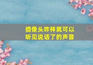 摄像头咋样就可以听见说话了的声音