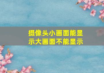 摄像头小画面能显示大画面不能显示