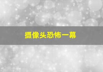 摄像头恐怖一幕