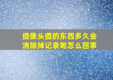 摄像头摄的东西多久会消除掉记录呢怎么回事