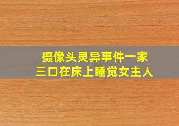 摄像头灵异事件一家三口在床上睡觉女主人