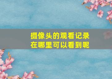 摄像头的观看记录在哪里可以看到呢