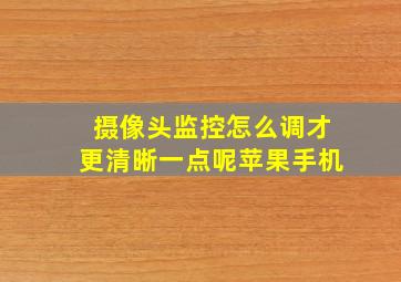 摄像头监控怎么调才更清晰一点呢苹果手机