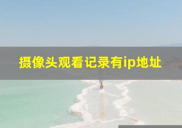 摄像头观看记录有ip地址