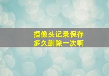 摄像头记录保存多久删除一次啊