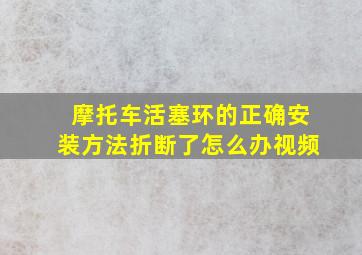 摩托车活塞环的正确安装方法折断了怎么办视频