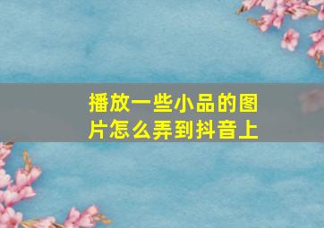 播放一些小品的图片怎么弄到抖音上