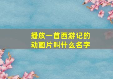 播放一首西游记的动画片叫什么名字