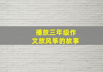 播放三年级作文放风筝的故事