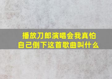 播放刀郎演唱会我真怕自己倒下这首歌曲叫什么